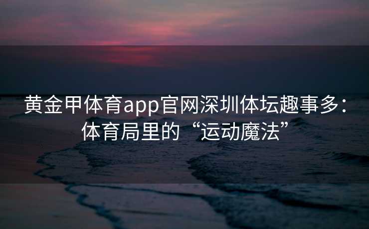 黄金甲体育app官网深圳体坛趣事多：体育局里的“运动魔法”