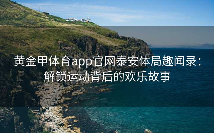 黄金甲体育app官网泰安体局趣闻录：解锁运动背后的欢乐故事