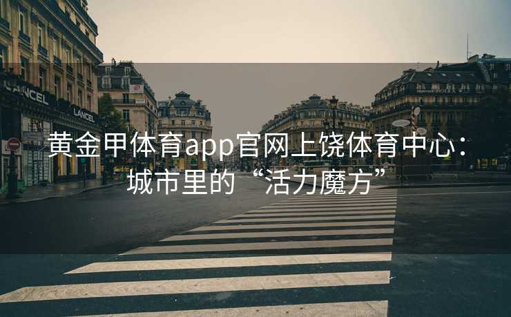 黄金甲体育app官网上饶体育中心：城市里的“活力魔方”