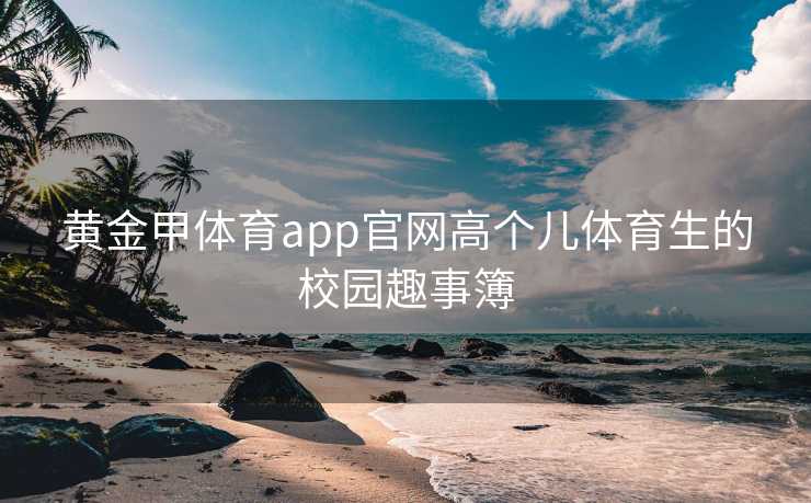 黄金甲体育app官网高个儿体育生的校园趣事簿
