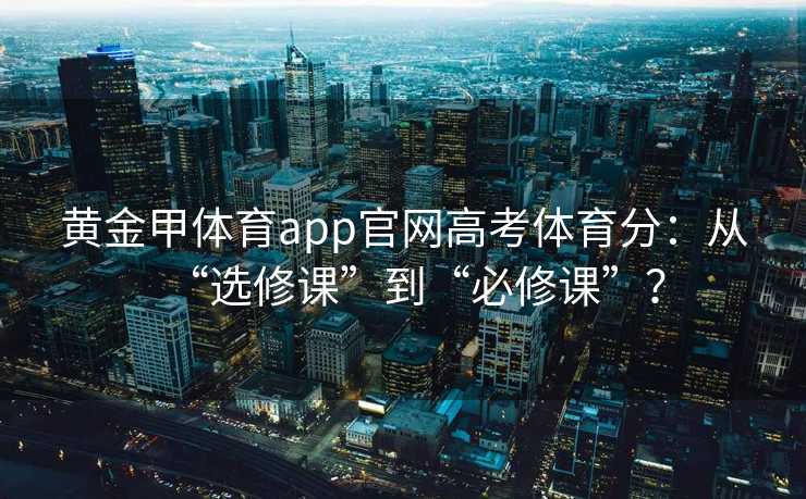 黄金甲体育app官网高考体育分：从“选修课”到“必修课”？