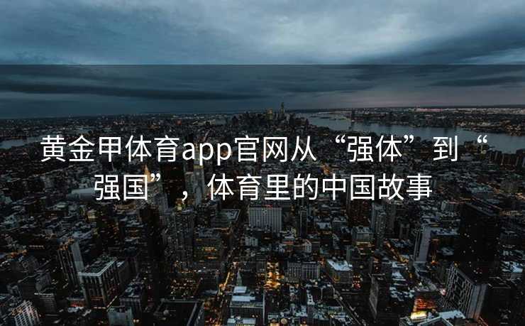 黄金甲体育app官网从“强体”到“强国”，体育里的中国故事