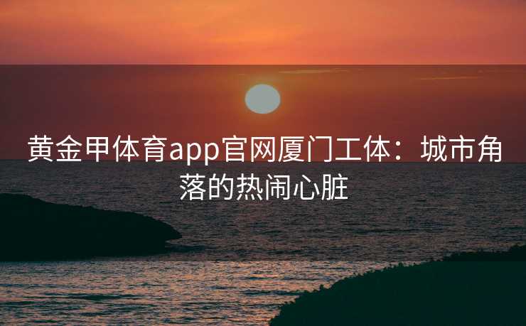 黄金甲体育app官网厦门工体：城市角落的热闹心脏