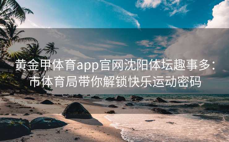 黄金甲体育app官网沈阳体坛趣事多：市体育局带你解锁快乐运动密码