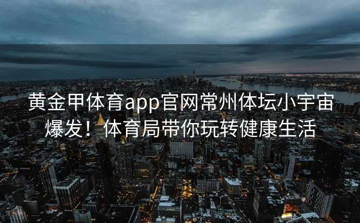 黄金甲体育app官网常州体坛小宇宙爆发！体育局带你玩转健康生活