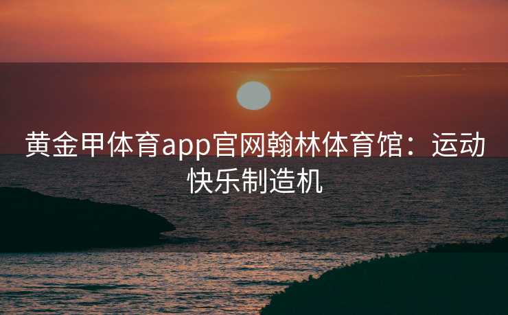 黄金甲体育app官网翰林体育馆：运动快乐制造机