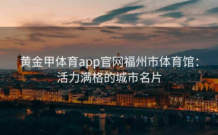 黄金甲体育app官网福州市体育馆：活力满格的城市名片