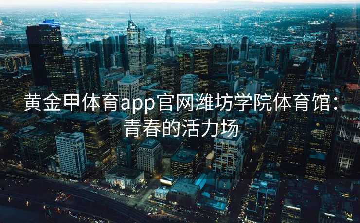 黄金甲体育app官网潍坊学院体育馆：青春的活力场