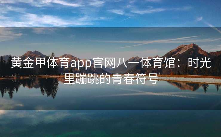 黄金甲体育app官网八一体育馆：时光里蹦跳的青春符号