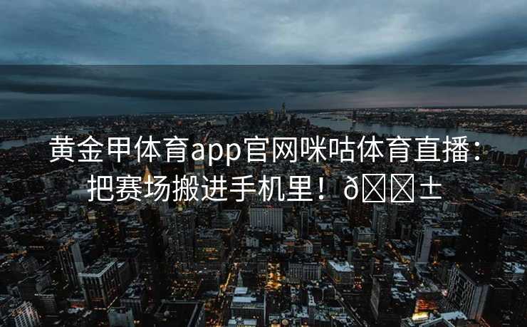 黄金甲体育app官网咪咕体育直播：把赛场搬进手机里！📱