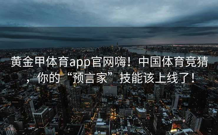 黄金甲体育app官网嗨！中国体育竞猜，你的“预言家”技能该上线了！