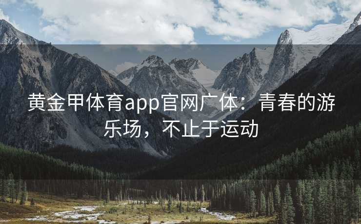 黄金甲体育app官网广体：青春的游乐场，不止于运动