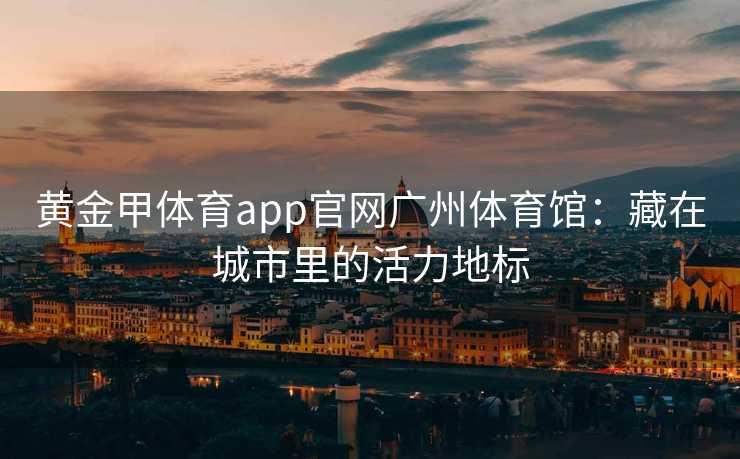 黄金甲体育app官网广州体育馆：藏在城市里的活力地标