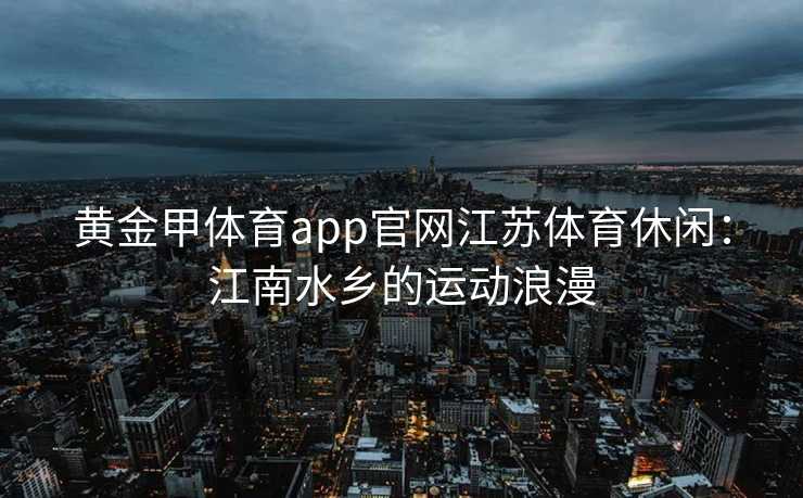 黄金甲体育app官网江苏体育休闲：江南水乡的运动浪漫