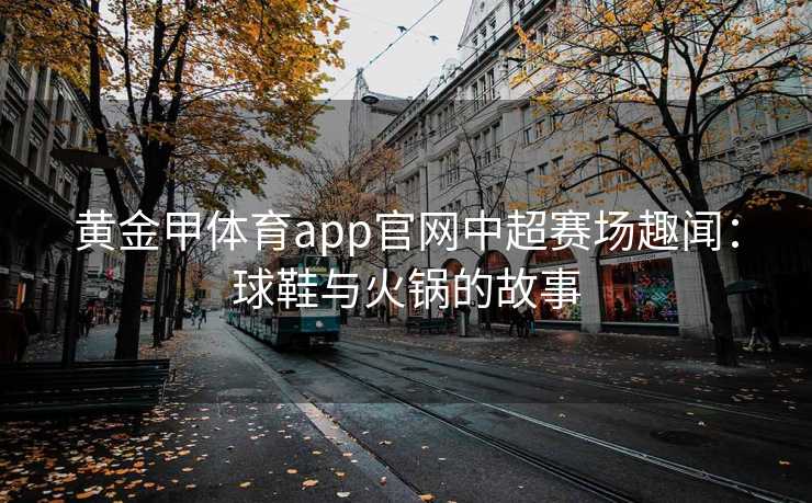 黄金甲体育app官网中超赛场趣闻：球鞋与火锅的故事