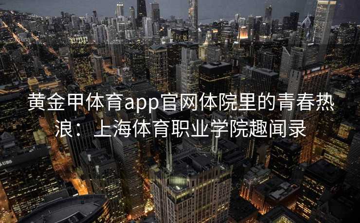 黄金甲体育app官网体院里的青春热浪：上海体育职业学院趣闻录