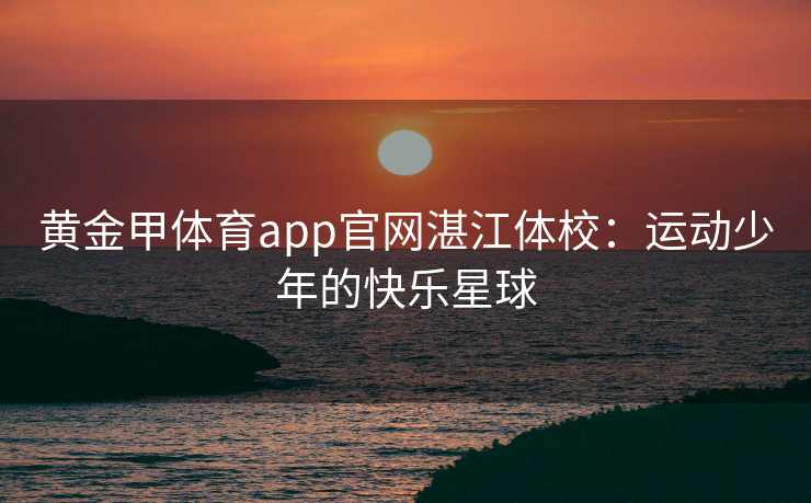 黄金甲体育app官网湛江体校：运动少年的快乐星球