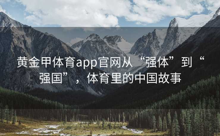 黄金甲体育app官网从“强体”到“强国”，体育里的中国故事