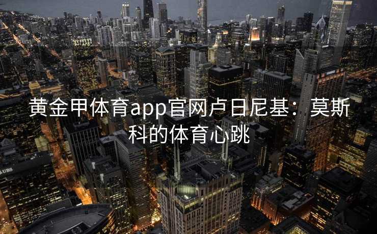 黄金甲体育app官网卢日尼基：莫斯科的体育心跳