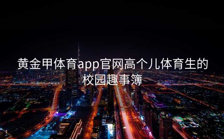 黄金甲体育app官网高个儿体育生的校园趣事簿