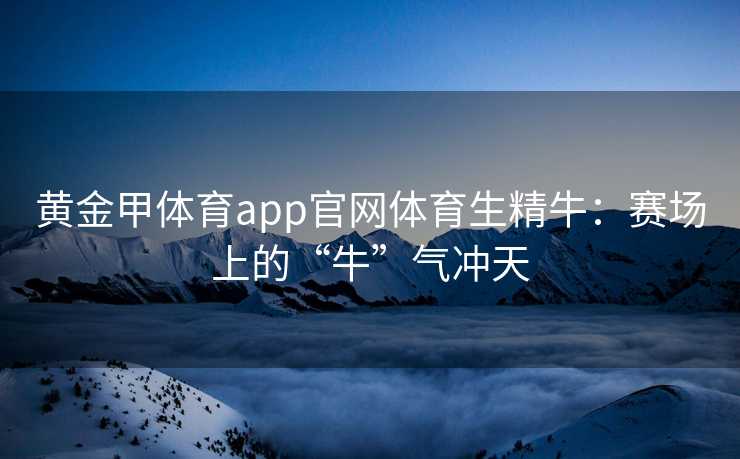 黄金甲体育app官网体育生精牛：赛场上的“牛”气冲天