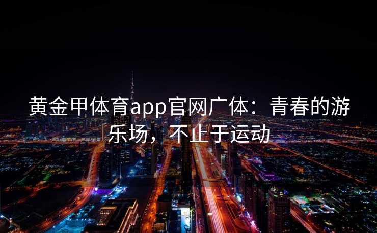 黄金甲体育app官网广体：青春的游乐场，不止于运动