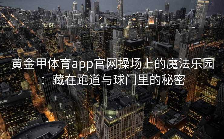 黄金甲体育app官网操场上的魔法乐园：藏在跑道与球门里的秘密