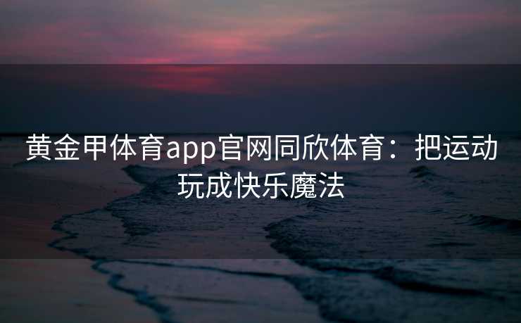 黄金甲体育app官网同欣体育：把运动玩成快乐魔法