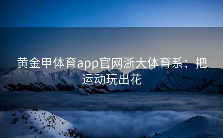 黄金甲体育app官网浙大体育系：把运动玩出花