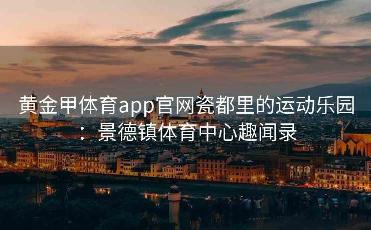黄金甲体育app官网瓷都里的运动乐园：景德镇体育中心趣闻录