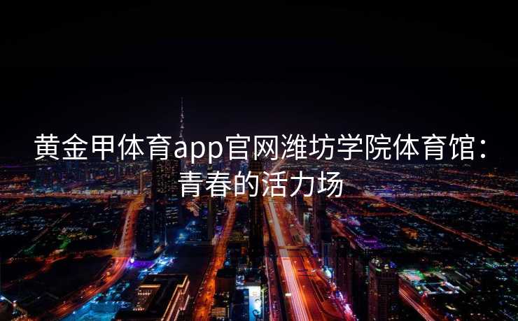 黄金甲体育app官网潍坊学院体育馆：青春的活力场