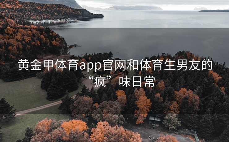 黄金甲体育app官网和体育生男友的“疯”味日常