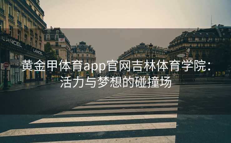 黄金甲体育app官网吉林体育学院：活力与梦想的碰撞场