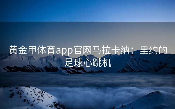 黄金甲体育app官网马拉卡纳：里约的足球心跳机