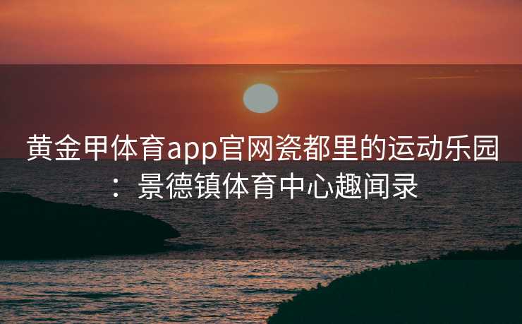 黄金甲体育app官网瓷都里的运动乐园：景德镇体育中心趣闻录