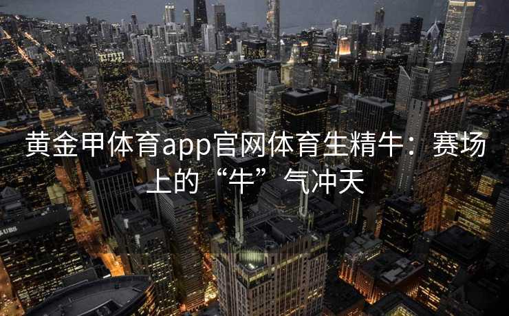 黄金甲体育app官网体育生精牛：赛场上的“牛”气冲天