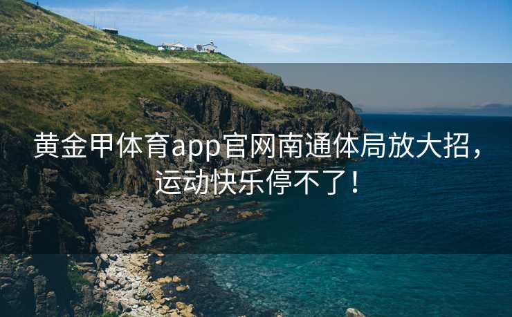 黄金甲体育app官网南通体局放大招，运动快乐停不了！