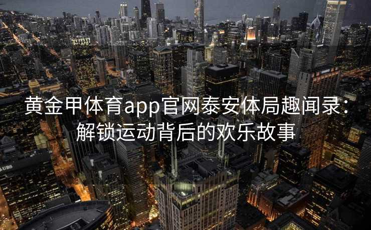 黄金甲体育app官网泰安体局趣闻录：解锁运动背后的欢乐故事