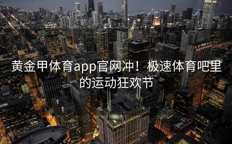 黄金甲体育app官网冲！极速体育吧里的运动狂欢节
