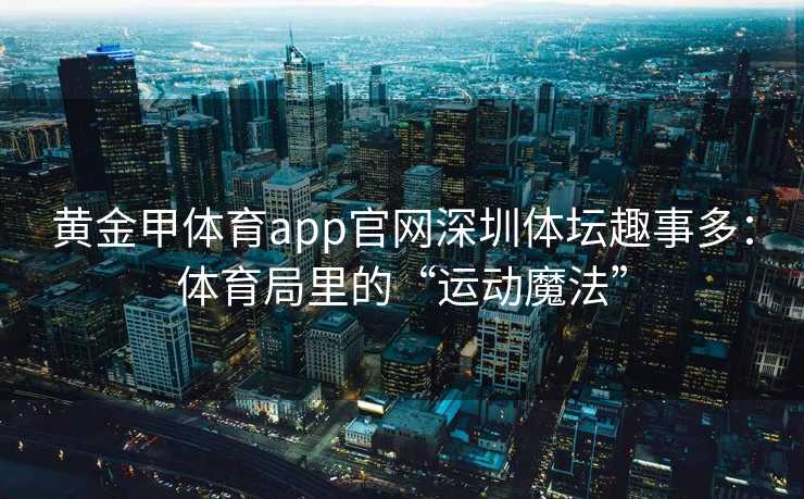 黄金甲体育app官网深圳体坛趣事多：体育局里的“运动魔法”