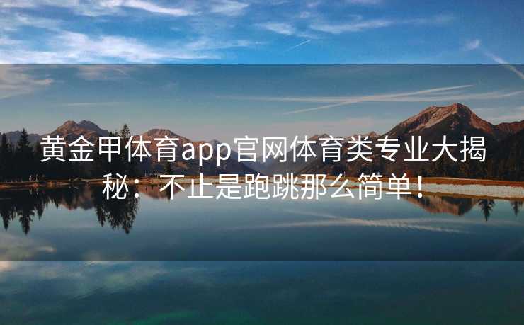 黄金甲体育app官网体育类专业大揭秘：不止是跑跳那么简单！