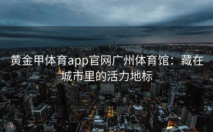 黄金甲体育app官网广州体育馆：藏在城市里的活力地标