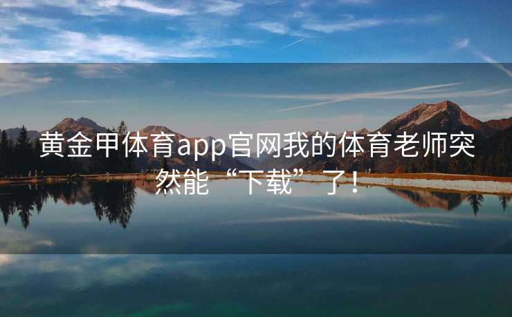 黄金甲体育app官网我的体育老师突然能“下载”了！
