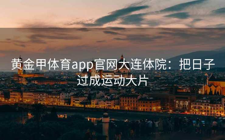 黄金甲体育app官网大连体院：把日子过成运动大片