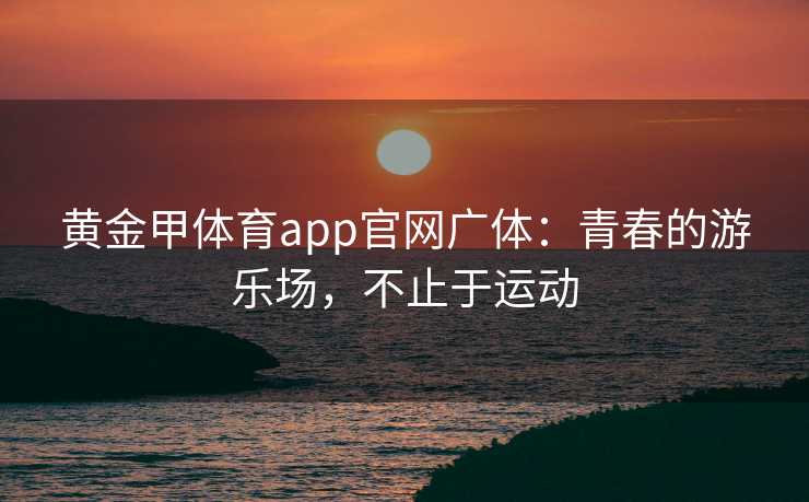 黄金甲体育app官网广体：青春的游乐场，不止于运动