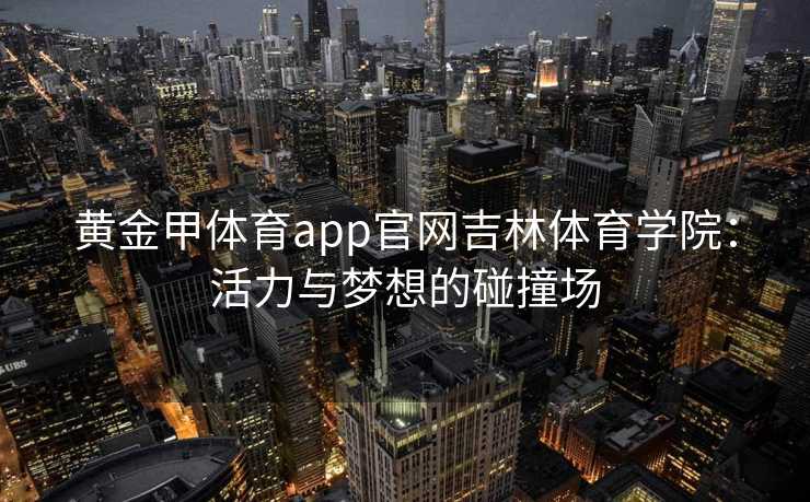 黄金甲体育app官网吉林体育学院：活力与梦想的碰撞场