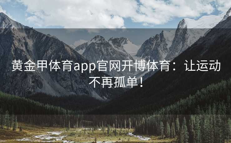 黄金甲体育app官网开博体育：让运动不再孤单！