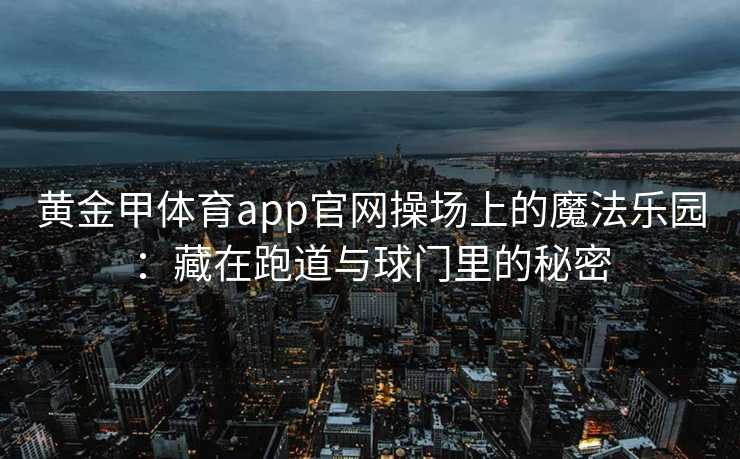 黄金甲体育app官网操场上的魔法乐园：藏在跑道与球门里的秘密