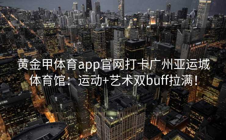 黄金甲体育app官网打卡广州亚运城体育馆：运动+艺术双buff拉满！
