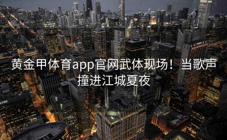 黄金甲体育app官网武体现场！当歌声撞进江城夏夜